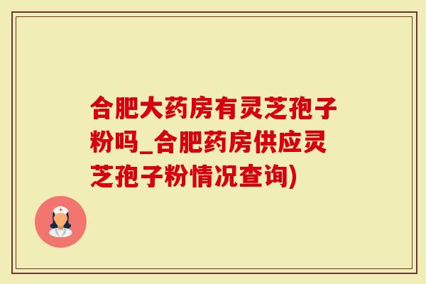 合肥大药房有灵芝孢子粉吗_合肥药房供应灵芝孢子粉情况查询)
