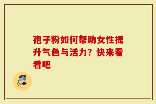 孢子粉如何帮助女性提升气色与活力？快来看看吧