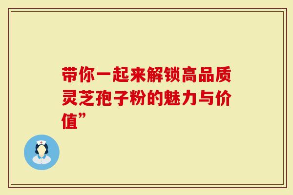 带你一起来解锁高品质灵芝孢子粉的魅力与价值”