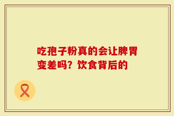 吃孢子粉真的会让脾胃变差吗？饮食背后的