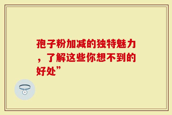 孢子粉加减的独特魅力，了解这些你想不到的好处”