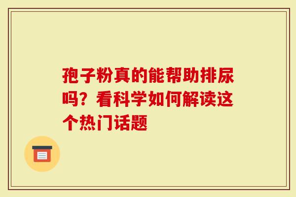 孢子粉真的能帮助排尿吗？看科学如何解读这个热门话题