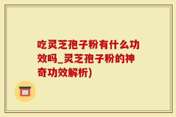 吃灵芝孢子粉有什么功效吗_灵芝孢子粉的神奇功效解析)
