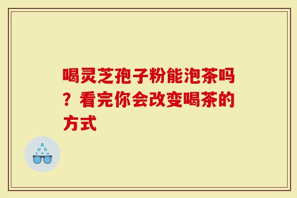 喝灵芝孢子粉能泡茶吗？看完你会改变喝茶的方式
