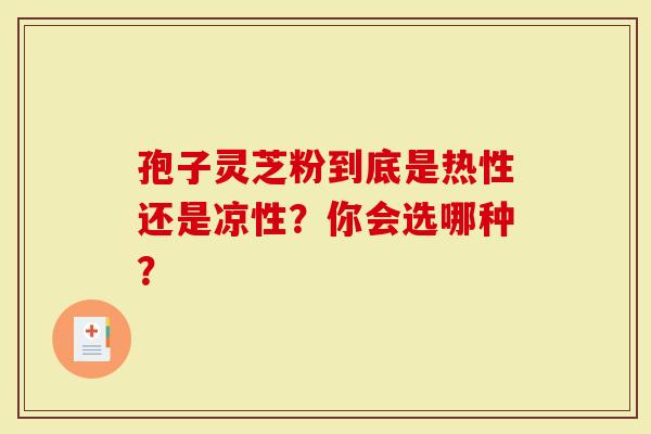 孢子灵芝粉到底是热性还是凉性？你会选哪种？