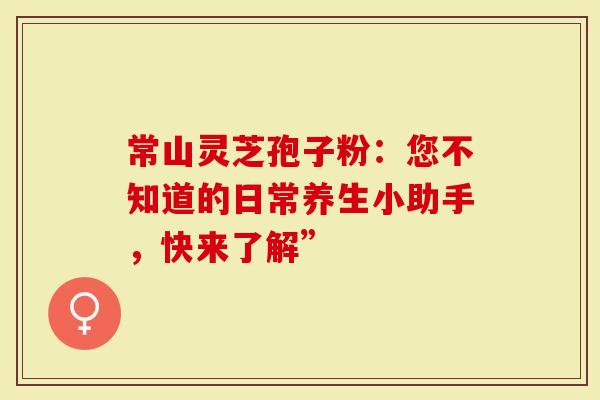 常山灵芝孢子粉：您不知道的日常养生小助手，快来了解”