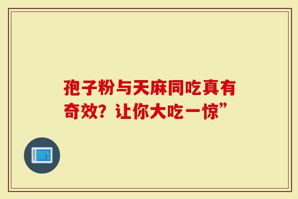 孢子粉与天麻同吃真有奇效？让你大吃一惊”