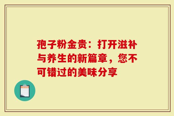 孢子粉金贵：打开滋补与养生的新篇章，您不可错过的美味分享