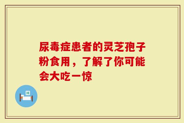 尿毒症患者的灵芝孢子粉食用，了解了你可能会大吃一惊