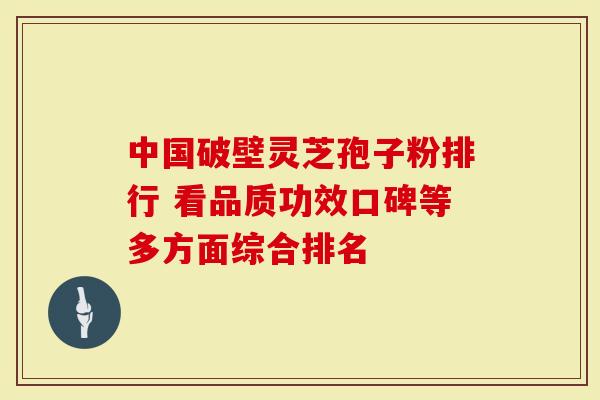 中国破壁灵芝孢子粉排行 看品质功效口碑等多方面综合排名
