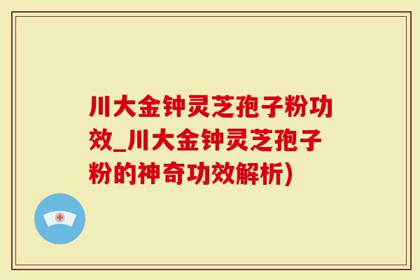 川大金钟灵芝孢子粉功效_川大金钟灵芝孢子粉的神奇功效解析)