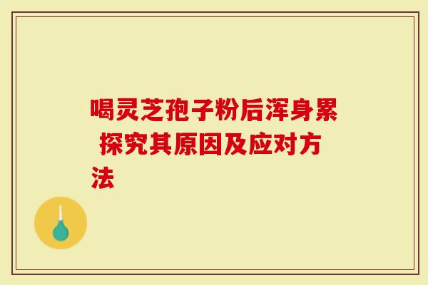 喝灵芝孢子粉后浑身累 探究其原因及应对方法