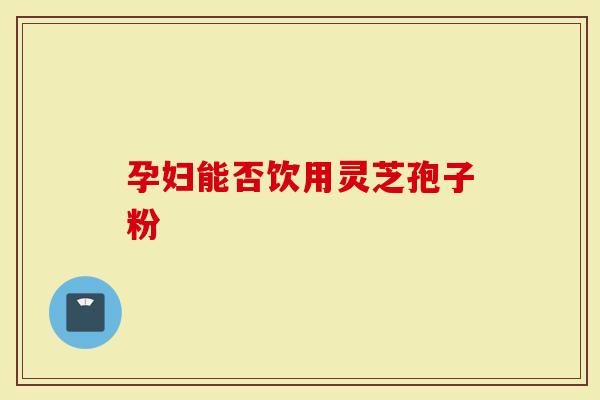 孕妇能否饮用灵芝孢子粉