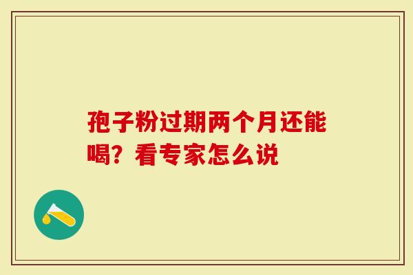 孢子粉过期两个月还能喝？看专家怎么说