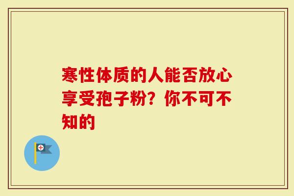 寒性体质的人能否放心享受孢子粉？你不可不知的