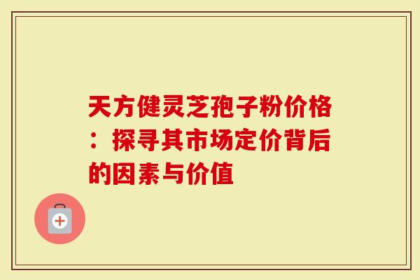天方健灵芝孢子粉价格：探寻其市场定价背后的因素与价值