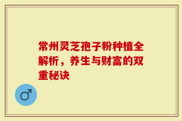 常州灵芝孢子粉种植全解析，养生与财富的双重秘诀