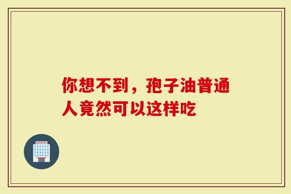 你想不到，孢子油普通人竟然可以这样吃