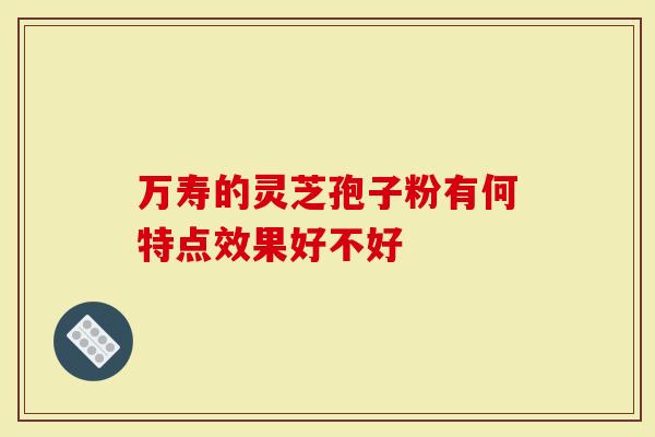 万寿的灵芝孢子粉有何特点效果好不好
