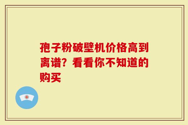孢子粉破壁机价格高到离谱？看看你不知道的购买
