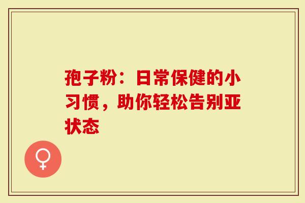 孢子粉：日常保健的小习惯，助你轻松告别亚状态