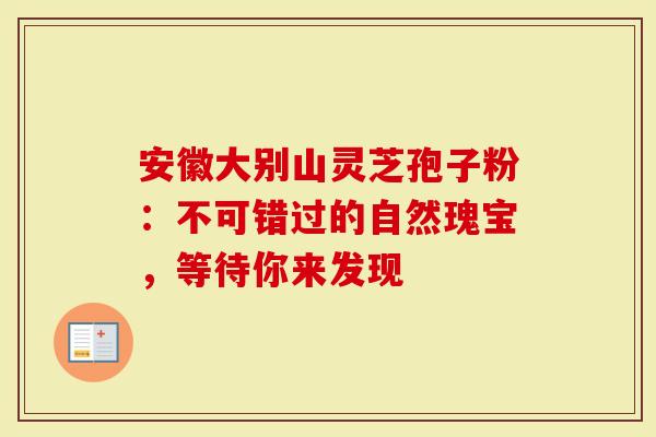 安徽大别山灵芝孢子粉：不可错过的自然瑰宝，等待你来发现