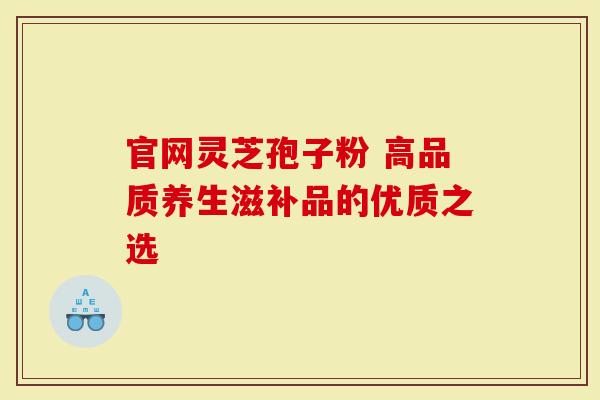官网灵芝孢子粉 高品质养生滋补品的优质之选