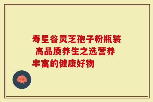 寿星谷灵芝孢子粉瓶装 高品质养生之选营养丰富的健康好物