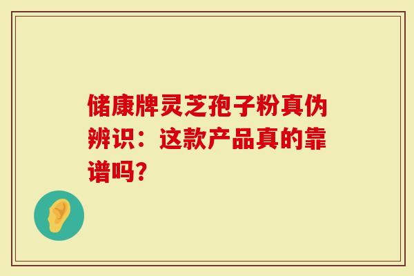 储康牌灵芝孢子粉真伪辨识：这款产品真的靠谱吗？