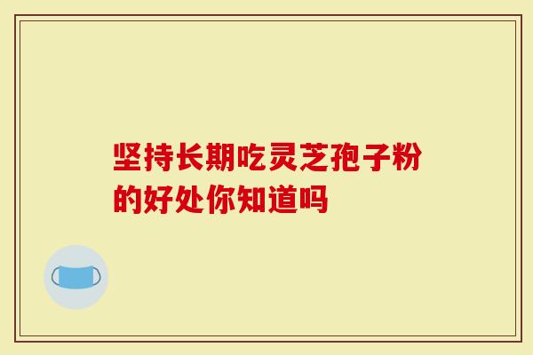 坚持长期吃灵芝孢子粉的好处你知道吗