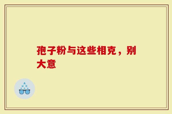 孢子粉与这些相克，别大意