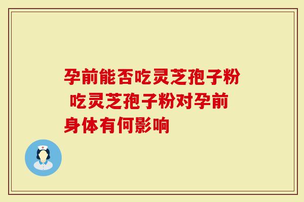 孕前能否吃灵芝孢子粉 吃灵芝孢子粉对孕前身体有何影响