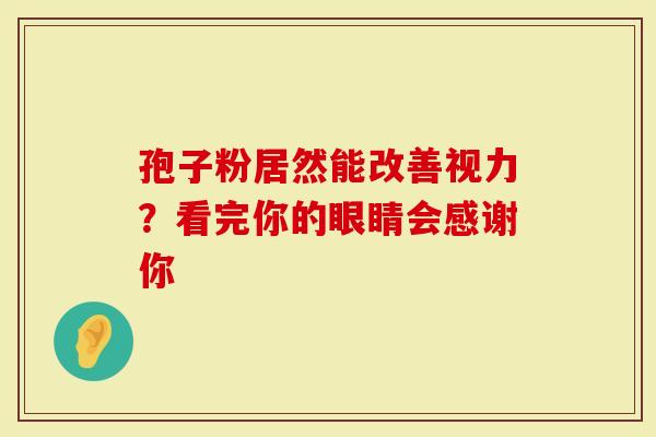 孢子粉居然能改善视力？看完你的眼睛会感谢你