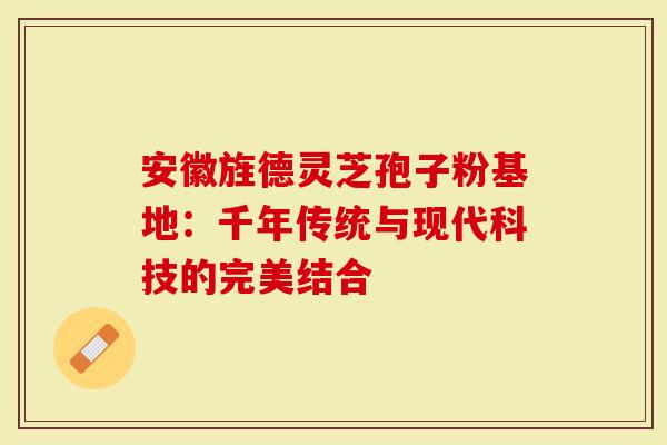 安徽旌德灵芝孢子粉基地：千年传统与现代科技的完美结合
