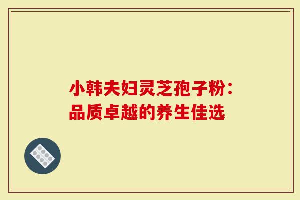 小韩夫妇灵芝孢子粉：品质卓越的养生佳选