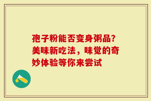 孢子粉能否变身粥品？美味新吃法，味觉的奇妙体验等你来尝试