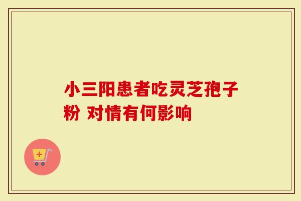 小三阳患者吃灵芝孢子粉 对情有何影响