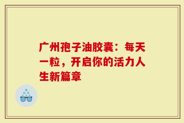 广州孢子油胶囊：每天一粒，开启你的活力人生新篇章