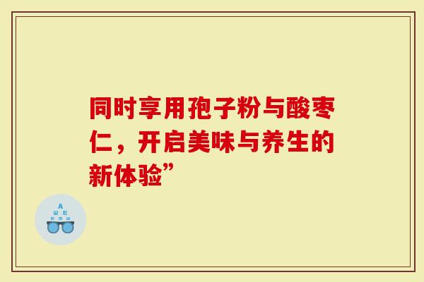 同时享用孢子粉与酸枣仁，开启美味与养生的新体验”
