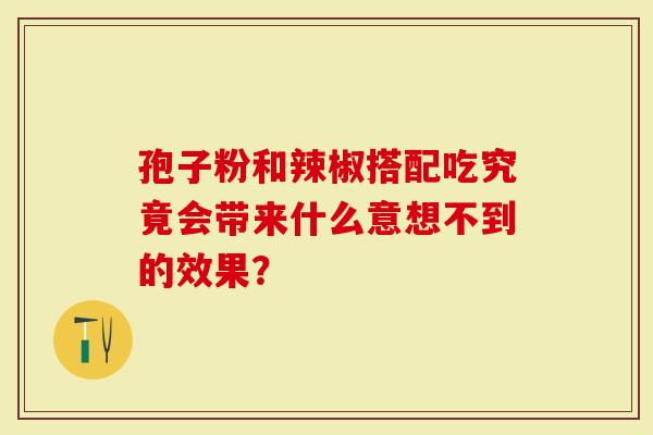 孢子粉和辣椒搭配吃究竟会带来什么意想不到的效果？