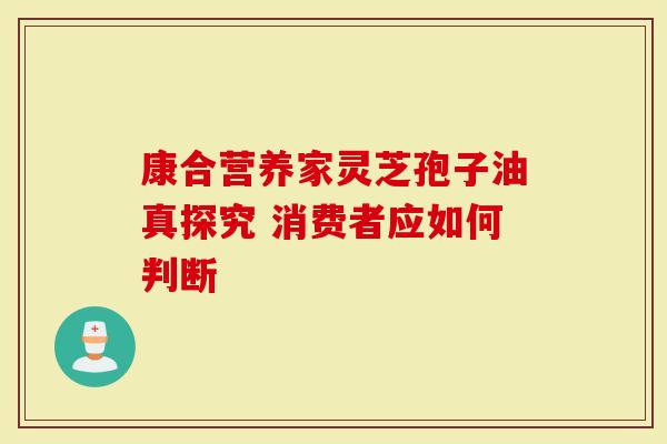康合营养家灵芝孢子油真探究 消费者应如何判断