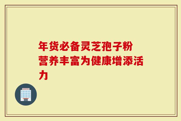 年货必备灵芝孢子粉 营养丰富为健康增添活力-第1张图片-灵芝大师 年货必备灵芝孢子粉 营养丰富为健康增添活力-第1张图片-灵芝大师