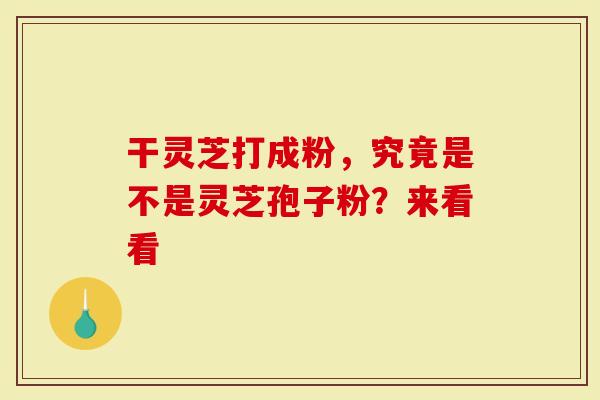 干灵芝打成粉,究竟是不是灵芝孢子粉?来看看-第1张图片-灵芝大师 干灵芝打成粉,究竟是不是灵芝孢子粉?来看看-第1张图片-灵芝大师