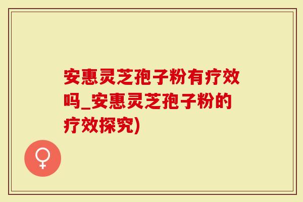 安惠灵芝孢子粉有疗效吗_安惠灵芝孢子粉的疗效探究)