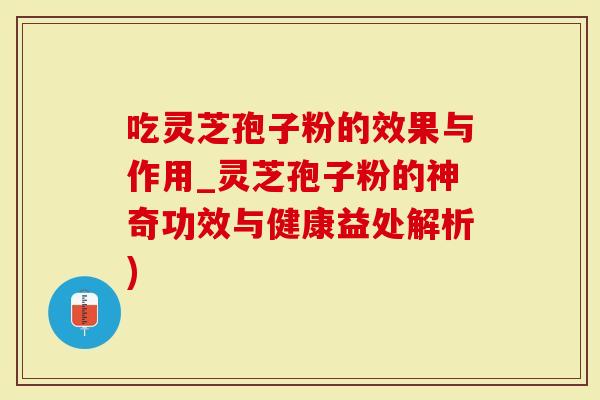 吃灵芝孢子粉的效果与作用_灵芝孢子粉的神奇功效与健康益处解析)