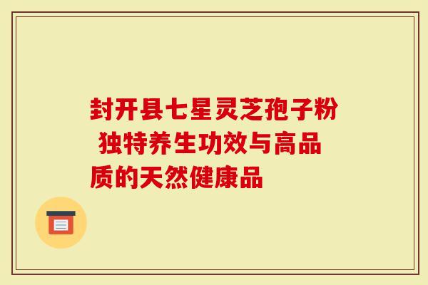 封开县七星灵芝孢子粉 独特养生功效与高品质的天然健康品