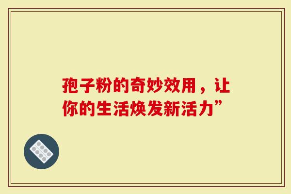 孢子粉的奇妙效用，让你的生活焕发新活力”