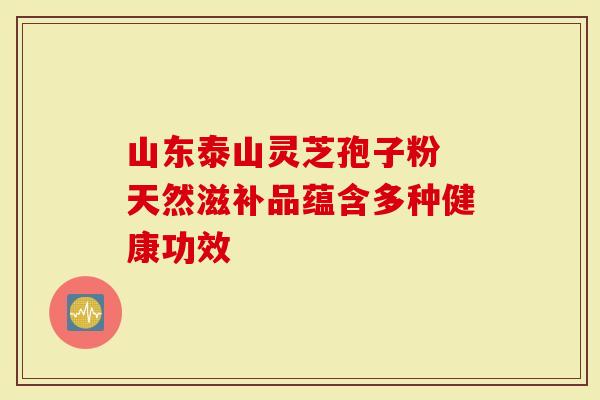 山东泰山灵芝孢子粉 天然滋补品蕴含多种健康功效