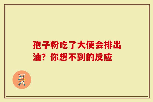 孢子粉吃了大便会排出油？你想不到的反应