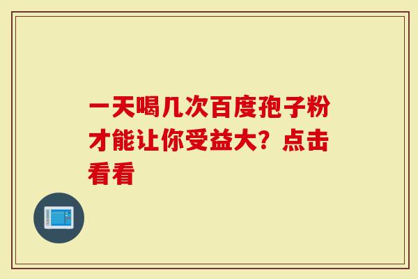 一天喝几次百度孢子粉才能让你受益大？点击看看